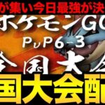 6-3全国大会開催！予選を勝ち上がった猛者たちの最強決定戦！【 ポケモンGO 】